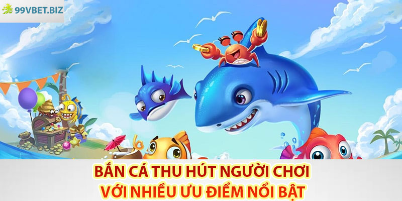 Bắn cá thu hút người chơi với nhiều ưu điểm nổi bật
