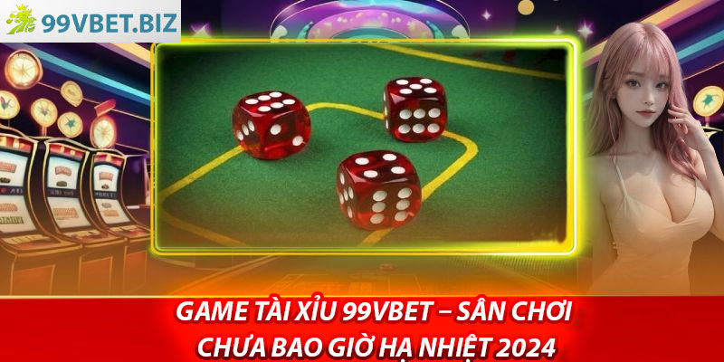 Game Tai Xiu 99vbet – San Choi Chua Bao Gio Ha Nhiet 2024